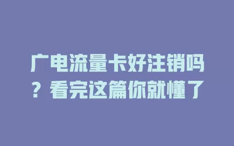 广电流量卡好注销吗？看完这篇你就懂了