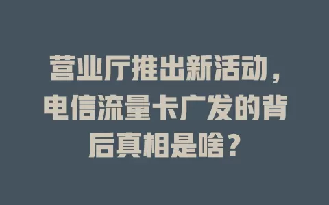 营业厅推出新活动，电信流量卡广发的背后真相是啥？