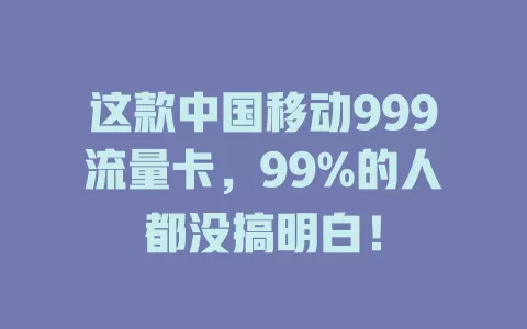 这款中国移动999流量卡，99%的人都没搞明白！