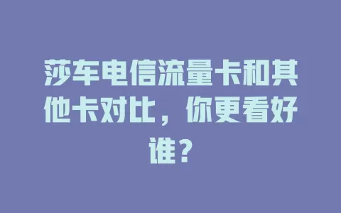莎车电信流量卡和其他卡对比，你更看好谁？