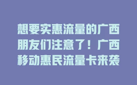想要实惠流量的广西朋友们注意了！广西移动惠民流量卡来袭