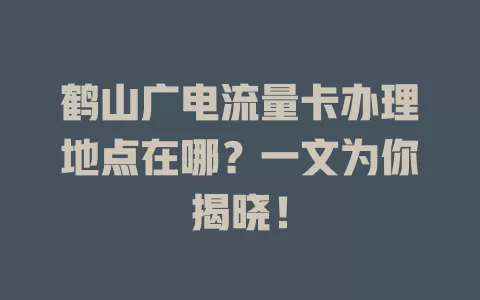 鹤山广电流量卡办理地点在哪？一文为你揭晓！