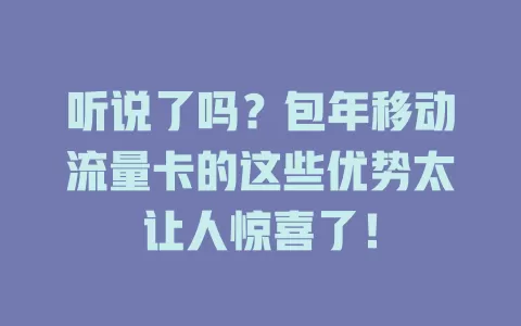 听说了吗？包年移动流量卡的这些优势太让人惊喜了！