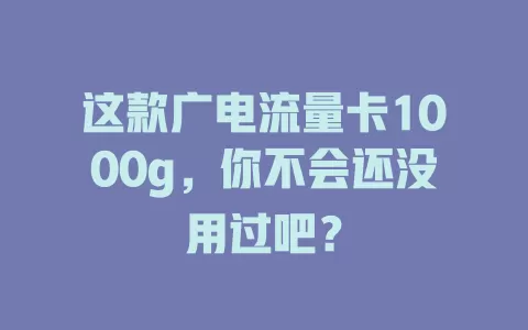 这款广电流量卡1000g，你不会还没用过吧？