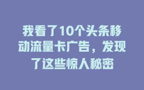 我看了10个头条移动流量卡广告，发现了这些惊人秘密