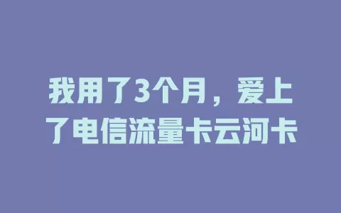 我用了3个月，爱上了电信流量卡云河卡