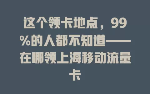 这个领卡地点，99%的人都不知道——在哪领上海移动流量卡