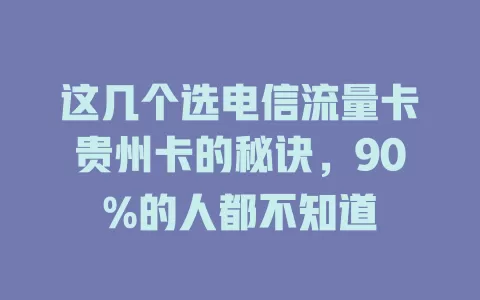 这几个选电信流量卡贵州卡的秘诀，90%的人都不知道