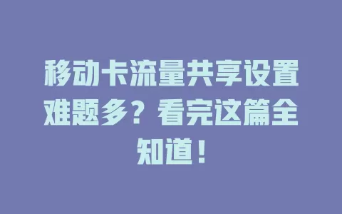 移动卡流量共享设置难题多？看完这篇全知道！