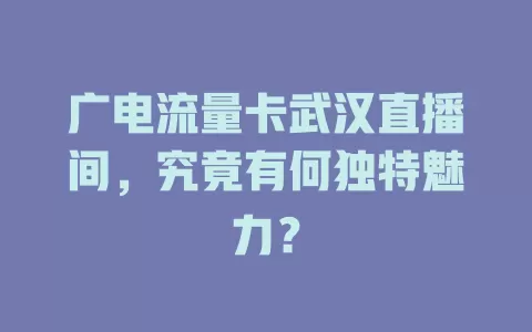 广电流量卡武汉直播间，究竟有何独特魅力？