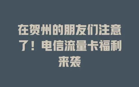 在贺州的朋友们注意了！电信流量卡福利来袭