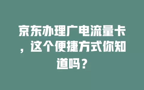 京东办理广电流量卡，这个便捷方式你知道吗？