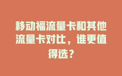 移动福流量卡和其他流量卡对比，谁更值得选？