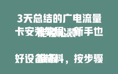 3天总结的广电流量卡安装教程，新手也能轻松装！

准备好设备材料，按步骤操作：手机设置里找“移动网络”等，添加新APN，选“首选网络类型”，插卡连接测试。遇问题有解决办法，助你享受便捷网络服务。