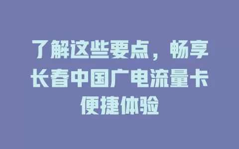 了解这些要点，畅享长春中国广电流量卡便捷体验