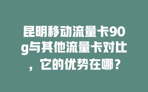 昆明移动流量卡90g与其他流量卡对比，它的优势在哪？