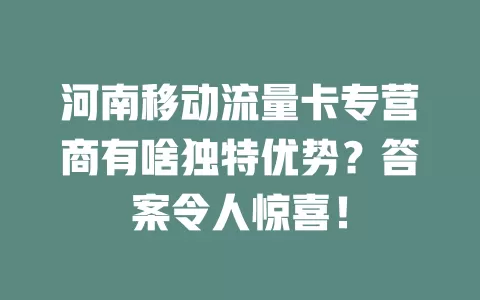 河南移动流量卡专营商有啥独特优势？答案令人惊喜！