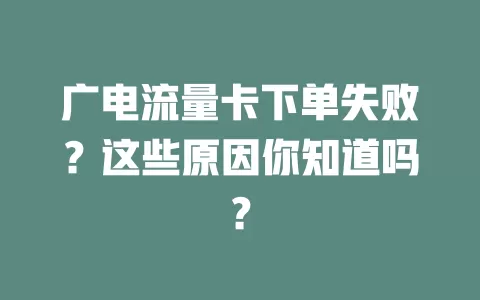 广电流量卡下单失败？这些原因你知道吗？