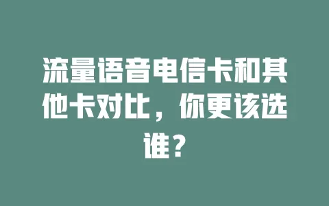 流量语音电信卡和其他卡对比，你更该选谁？