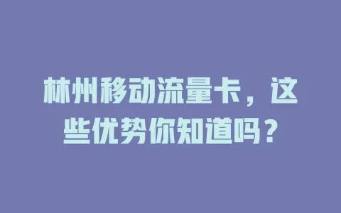 林州移动流量卡，这些优势你知道吗？