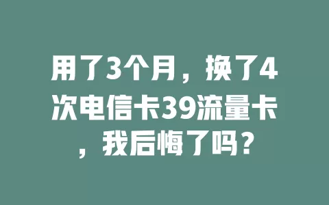 用了3个月，换了4次电信卡39流量卡，我后悔了吗？