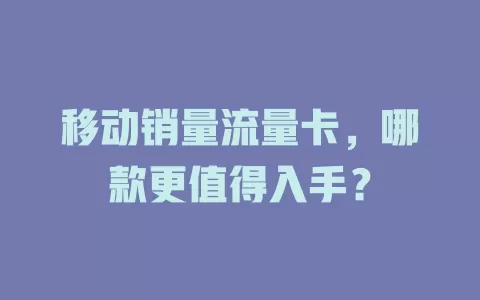 移动销量流量卡，哪款更值得入手？