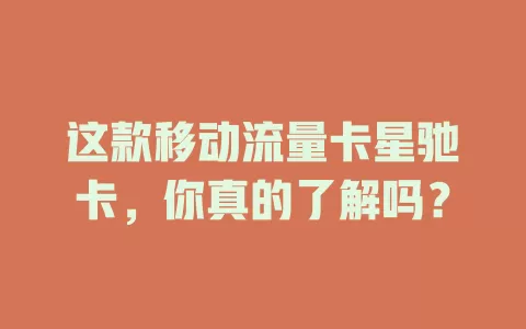 这款移动流量卡星驰卡，你真的了解吗？