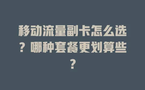 移动流量副卡怎么选？哪种套餐更划算些？