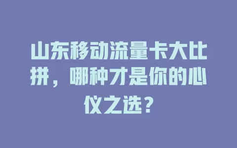 山东移动流量卡大比拼，哪种才是你的心仪之选？