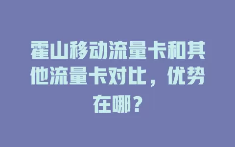 霍山移动流量卡和其他流量卡对比，优势在哪？