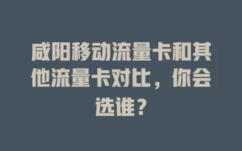 咸阳移动流量卡和其他流量卡对比，你会选谁？