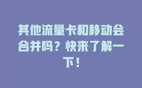 其他流量卡和移动会合并吗？快来了解一下！