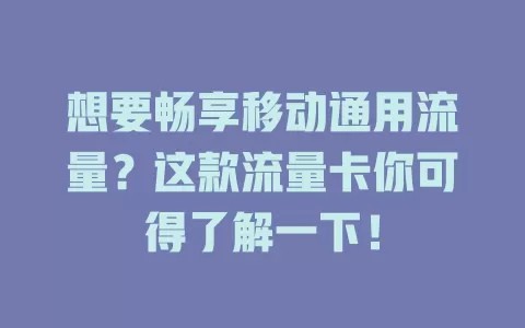 想要畅享移动通用流量？这款流量卡你可得了解一下！
