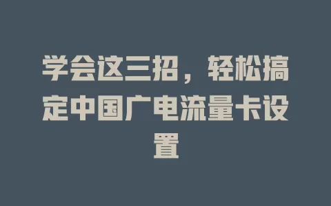 学会这三招，轻松搞定中国广电流量卡设置