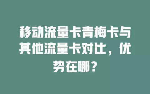 移动流量卡青梅卡与其他流量卡对比，优势在哪？
