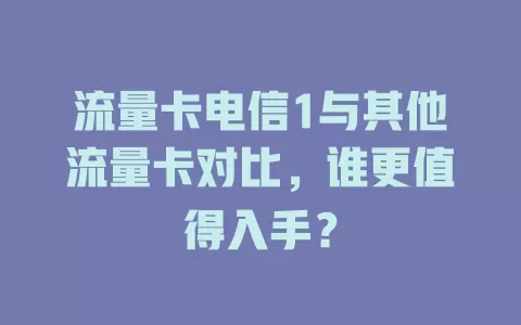 流量卡电信1与其他流量卡对比，谁更值得入手？