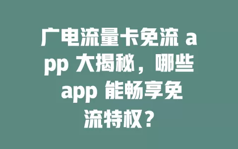 广电流量卡免流 app 大揭秘，哪些 app 能畅享免流特权？