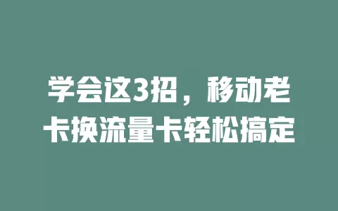 学会这3招，移动老卡换流量卡轻松搞定