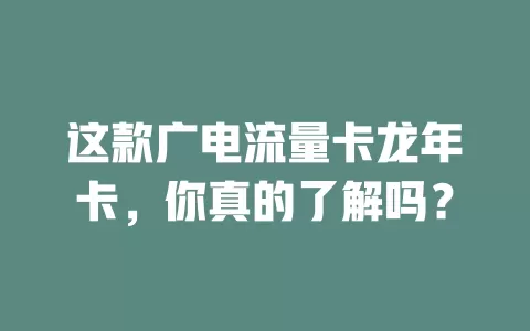 这款广电流量卡龙年卡，你真的了解吗？