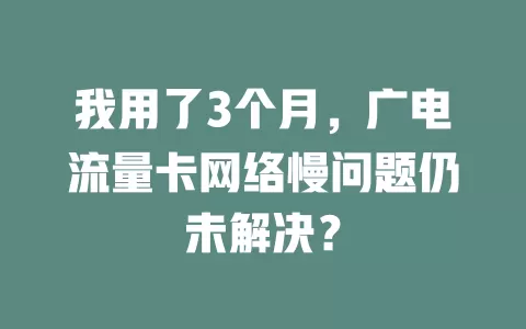 我用了3个月，广电流量卡网络慢问题仍未解决？