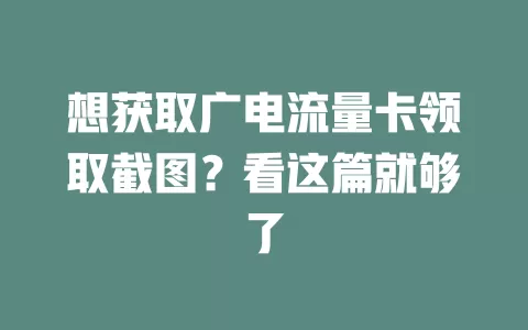 想获取广电流量卡领取截图？看这篇就够了