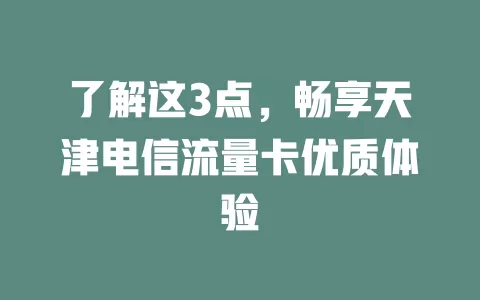 了解这3点，畅享天津电信流量卡优质体验