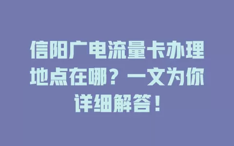 信阳广电流量卡办理地点在哪？一文为你详细解答！