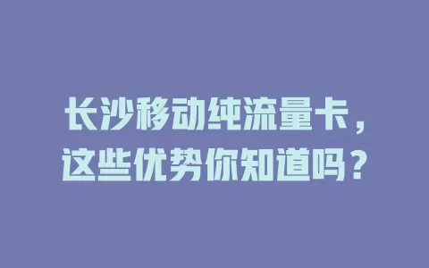 长沙移动纯流量卡，这些优势你知道吗？