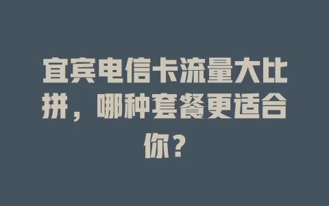 宜宾电信卡流量大比拼，哪种套餐更适合你？