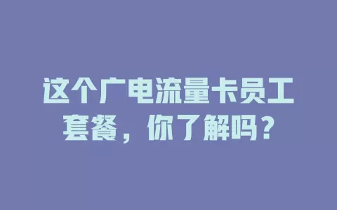 这个广电流量卡员工套餐，你了解吗？