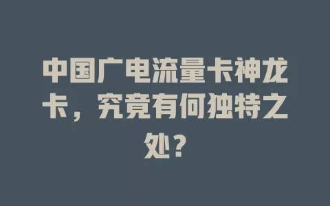 中国广电流量卡神龙卡，究竟有何独特之处？