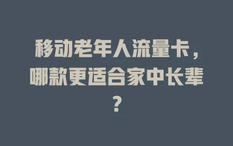 移动老年人流量卡，哪款更适合家中长辈？