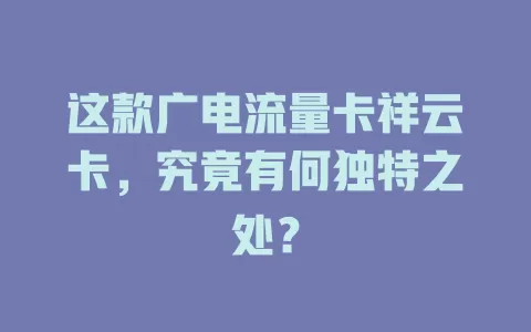 这款广电流量卡祥云卡，究竟有何独特之处？