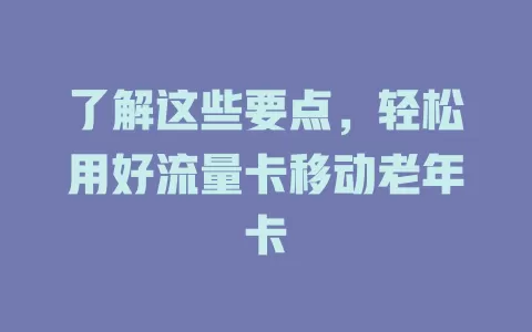 了解这些要点，轻松用好流量卡移动老年卡